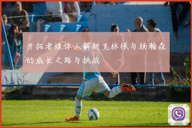 开拓者媒体人解析克林根与杨瀚森的成长之路与挑战