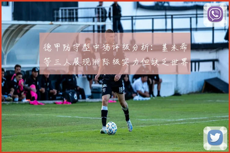 德甲防守型中场评级分析：基米希等三人展现洲际级实力但缺乏世界级球员