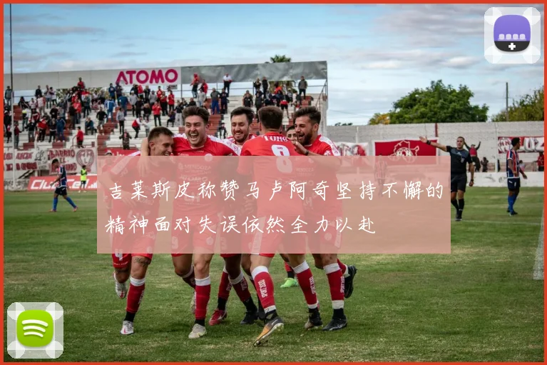 吉莱斯皮称赞马卢阿奇坚持不懈的精神面对失误依然全力以赴