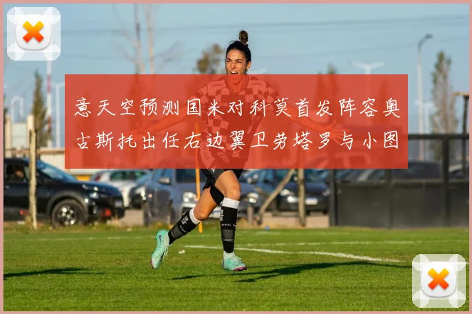 意天空预测国米对科莫首发阵容奥古斯托出任右边翼卫劳塔罗与小图搭档前锋