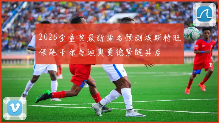2026金童奖最新排名预测埃斯特旺领跑卡尔与迪奥曼德紧随其后