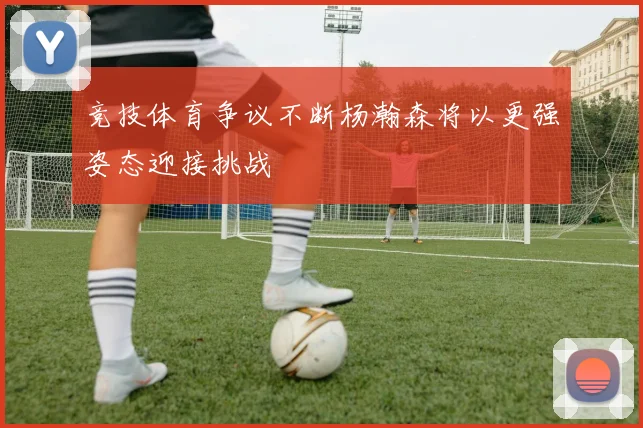 竞技体育争议不断杨瀚森将以更强姿态迎接挑战
