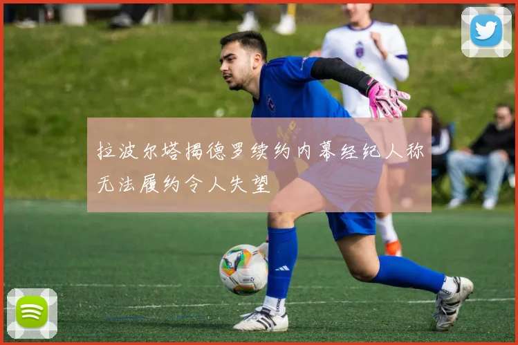 拉波尔塔揭德罗续约内幕经纪人称无法履约令人失望
