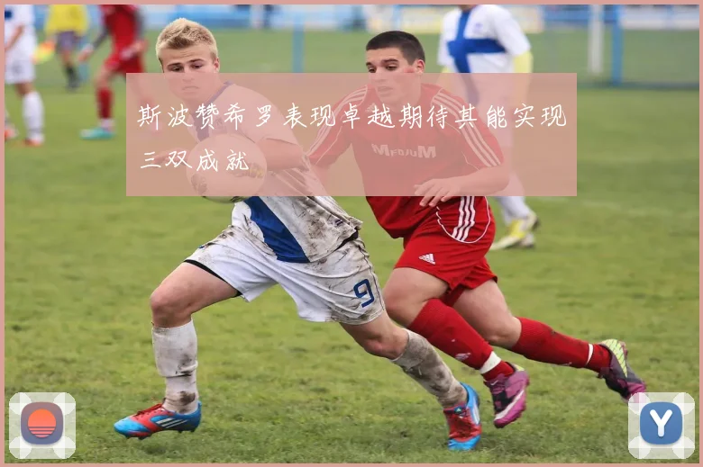 斯波赞希罗表现卓越期待其能实现三双成就