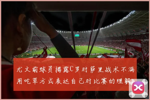 尤文前球员揭露C罗对萨里战术不满用吃草方式表达自己对比赛的理解