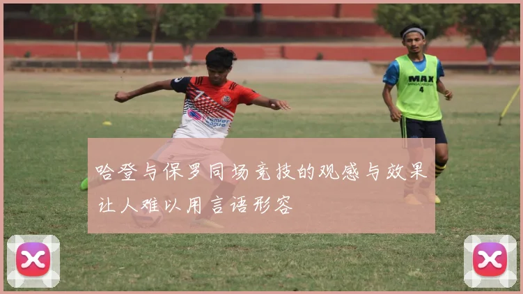 哈登与保罗同场竞技的观感与效果让人难以用言语形容