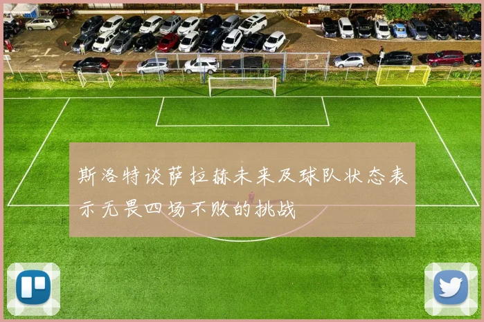 斯洛特谈萨拉赫未来及球队状态表示无畏四场不败的挑战