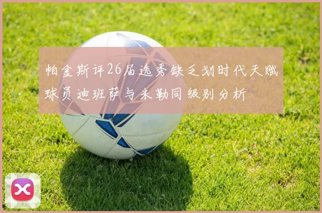 帕金斯评26届选秀缺乏划时代天赋球员迪班萨与米勒同级别分析