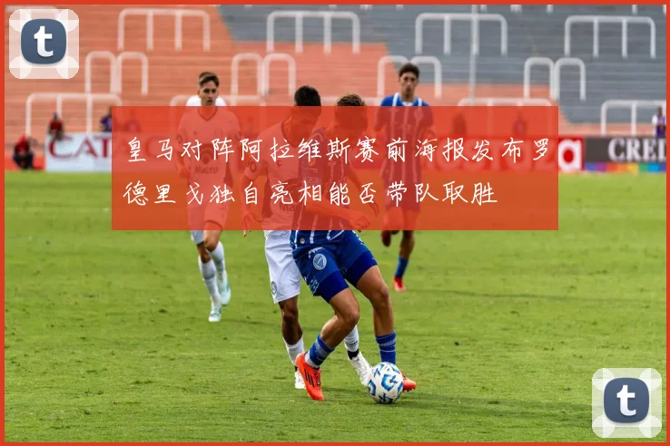 皇马对阵阿拉维斯赛前海报发布罗德里戈独自亮相能否带队取胜