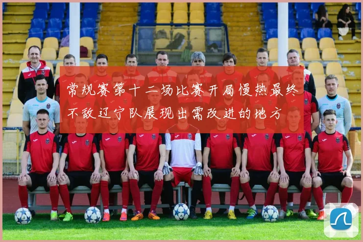 常规赛第十二场比赛开局慢热最终不敌辽宁队展现出需改进的地方