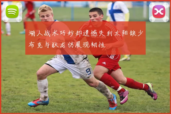 湖人战术巧妙却遗憾失利太阳缺少布克与狄龙仍展现韧性