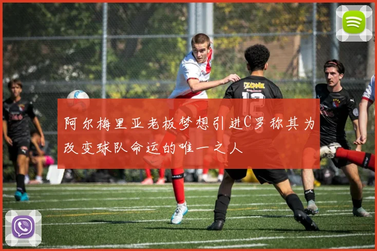 阿尔梅里亚老板梦想引进C罗称其为改变球队命运的唯一之人