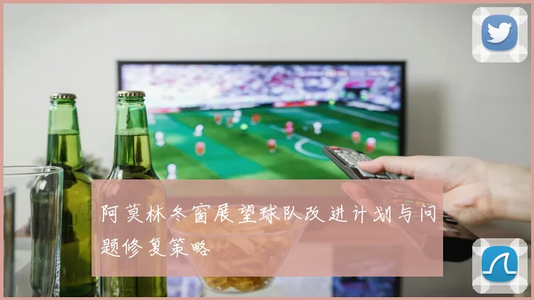 阿莫林冬窗展望球队改进计划与问题修复策略