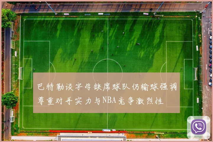 巴特勒谈字母缺席球队仍输球强调尊重对手实力与NBA竞争激烈性