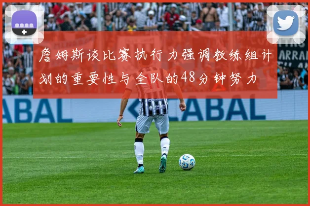 詹姆斯谈比赛执行力强调教练组计划的重要性与全队的48分钟努力