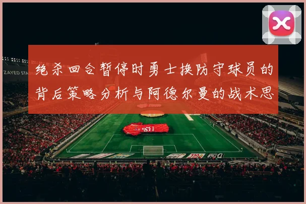 绝杀回合暂停时勇士换防守球员的背后策略分析与阿德尔曼的战术思考