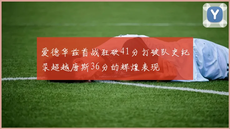 爱德华兹首战狂砍41分打破队史纪录超越唐斯36分的辉煌表现