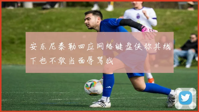 安东尼泰勒回应网络键盘侠称其线下也不敢当面辱骂我