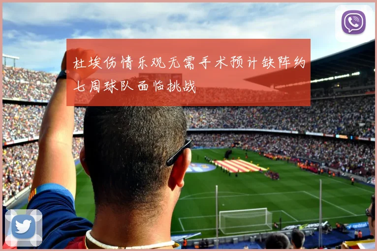 杜埃伤情乐观无需手术预计缺阵约七周球队面临挑战