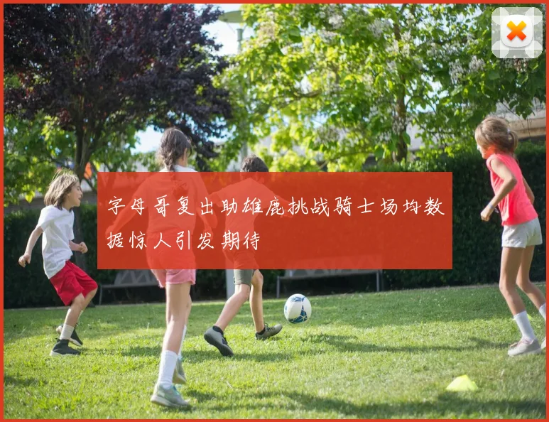 字母哥复出助雄鹿挑战骑士场均数据惊人引发期待