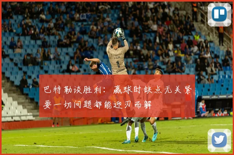 巴特勒谈胜利：赢球时缺点无关紧要一切问题都能迎刃而解