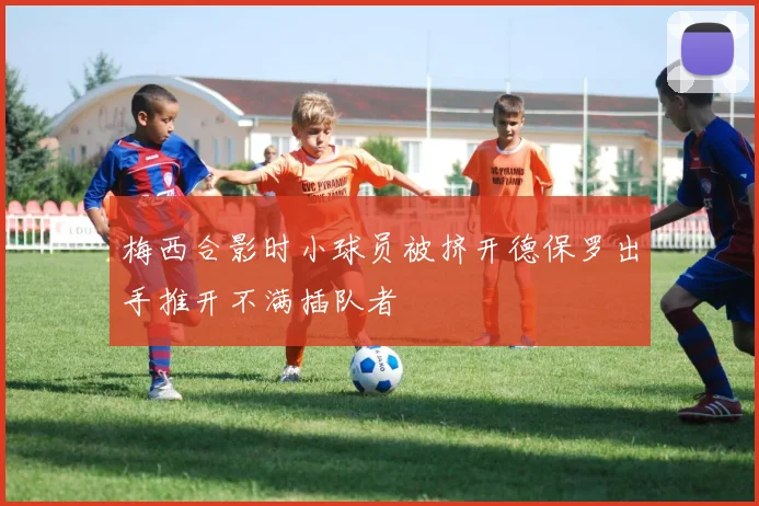 梅西合影时小球员被挤开德保罗出手推开不满插队者