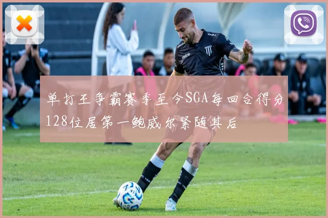 单打王争霸赛季至今SGA每回合得分128位居第一鲍威尔紧随其后
