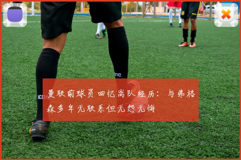曼联前球员回忆离队经历：与弗格森多年无联系但无怨无悔