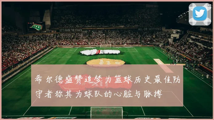 希尔德盛赞追梦为篮球历史最佳防守者称其为球队的心脏与脉搏