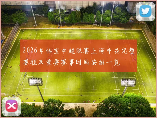 2026年怡宝中超联赛上海申花完整赛程及重要赛事时间安排一览