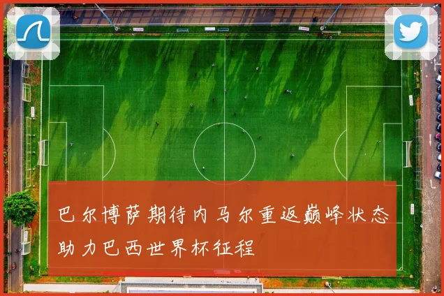 巴尔博萨期待内马尔重返巅峰状态助力巴西世界杯征程