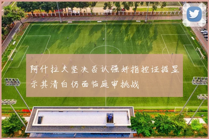 阿什拉夫坚决否认强奸指控证据显示其清白仍面临庭审挑战