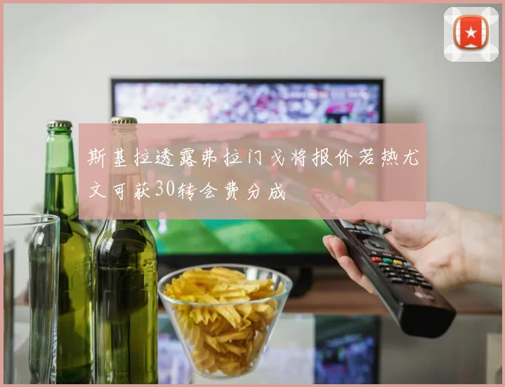 斯基拉透露弗拉门戈将报价若热尤文可获30转会费分成