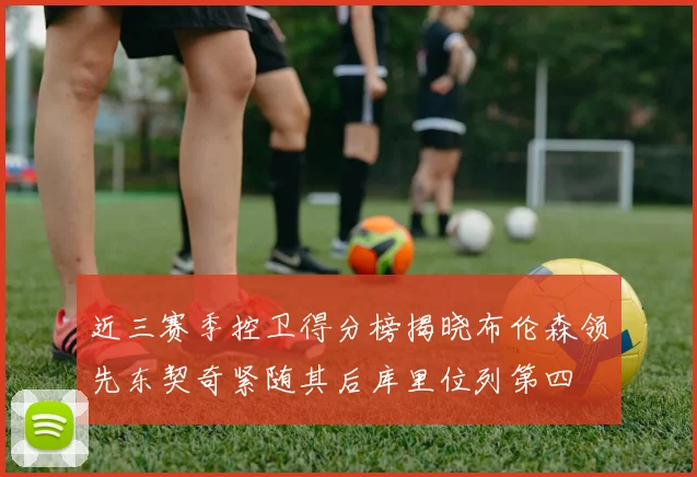 近三赛季控卫得分榜揭晓布伦森领先东契奇紧随其后库里位列第四