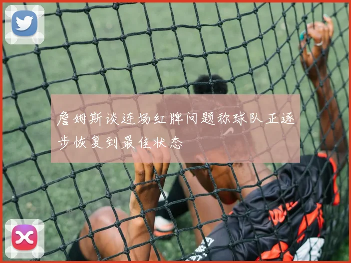 詹姆斯谈连场红牌问题称球队正逐步恢复到最佳状态
