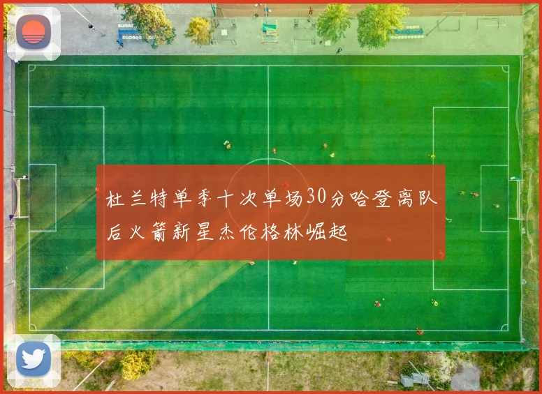 杜兰特单季十次单场30分哈登离队后火箭新星杰伦格林崛起
