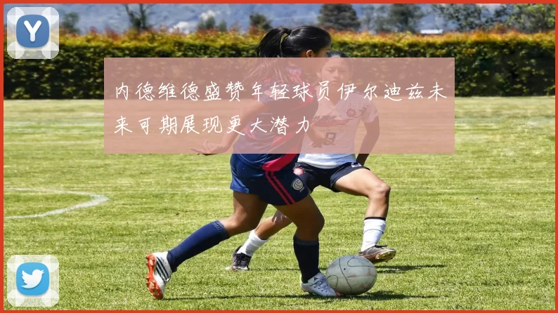 内德维德盛赞年轻球员伊尔迪兹未来可期展现更大潜力