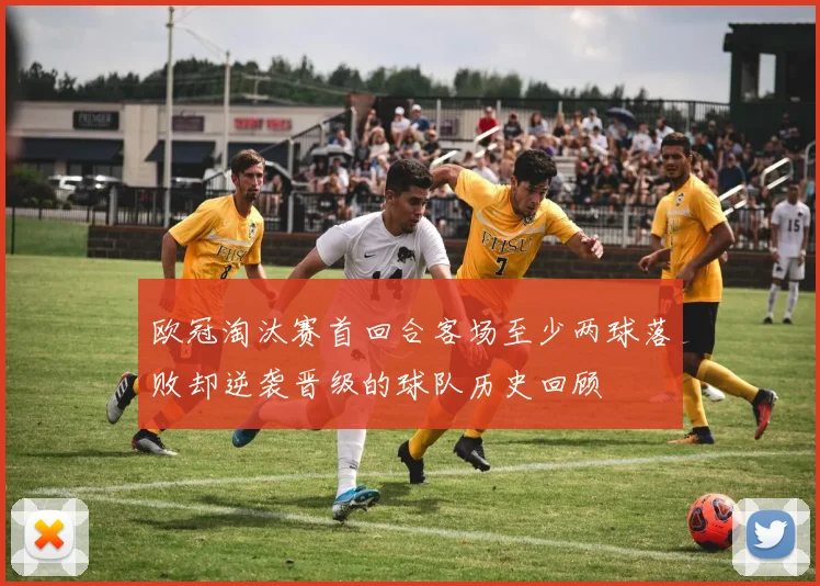 欧冠淘汰赛首回合客场至少两球落败却逆袭晋级的球队历史回顾