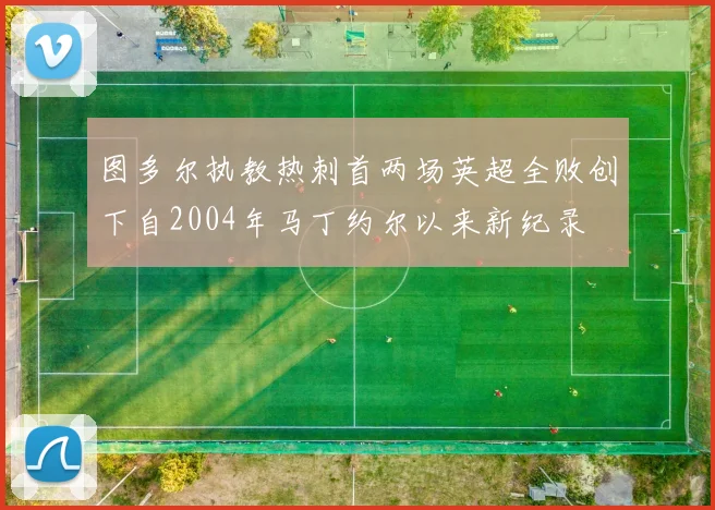 图多尔执教热刺首两场英超全败创下自2004年马丁约尔以来新纪录