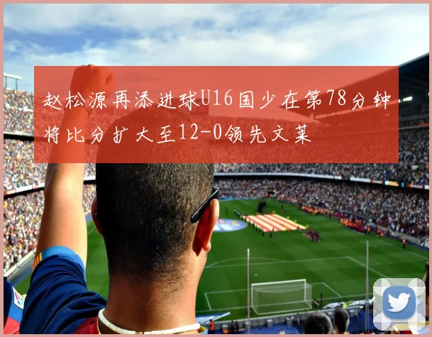 赵松源再添进球U16国少在第78分钟将比分扩大至12-0领先文莱