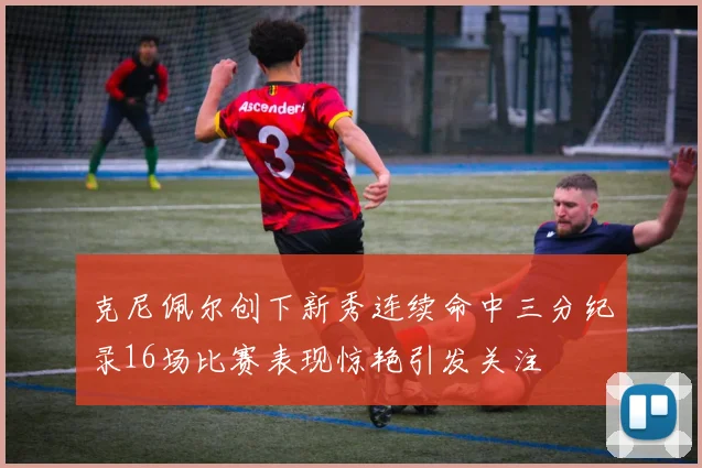 克尼佩尔创下新秀连续命中三分纪录16场比赛表现惊艳引发关注