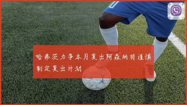 哈弗茨力争本月复出阿森纳将谨慎制定复出计划