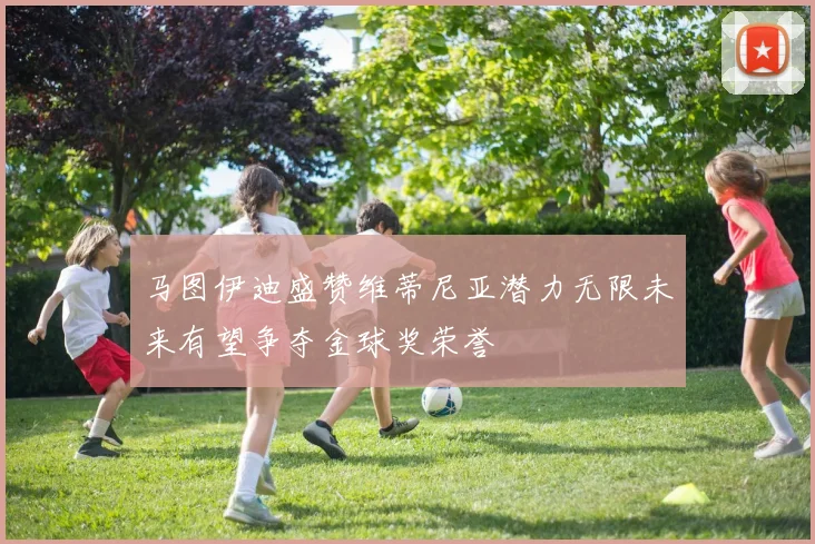 马图伊迪盛赞维蒂尼亚潜力无限未来有望争夺金球奖荣誉
