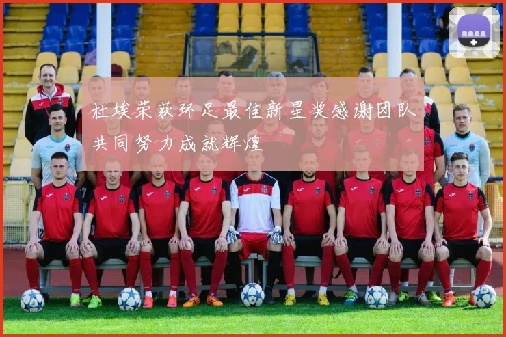 杜埃荣获环足最佳新星奖感谢团队共同努力成就辉煌