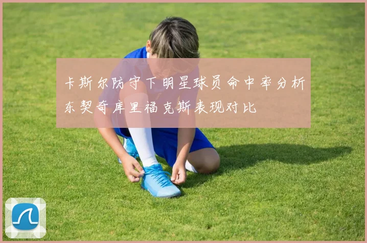 卡斯尔防守下明星球员命中率分析东契奇库里福克斯表现对比