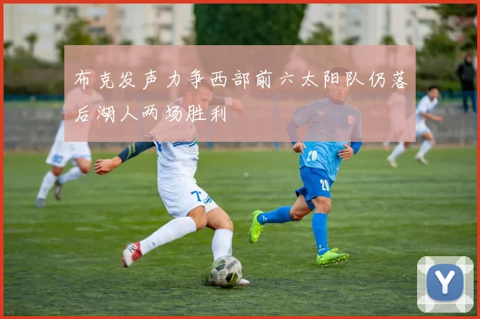 布克发声力争西部前六太阳队仍落后湖人两场胜利