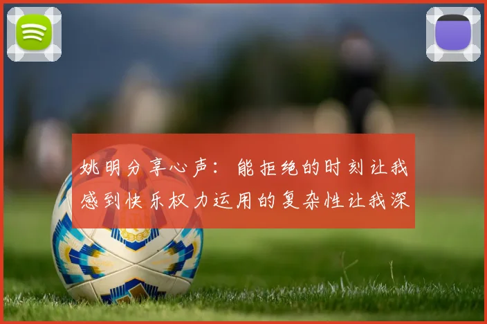 姚明分享心声：能拒绝的时刻让我感到快乐权力运用的复杂性让我深感不足