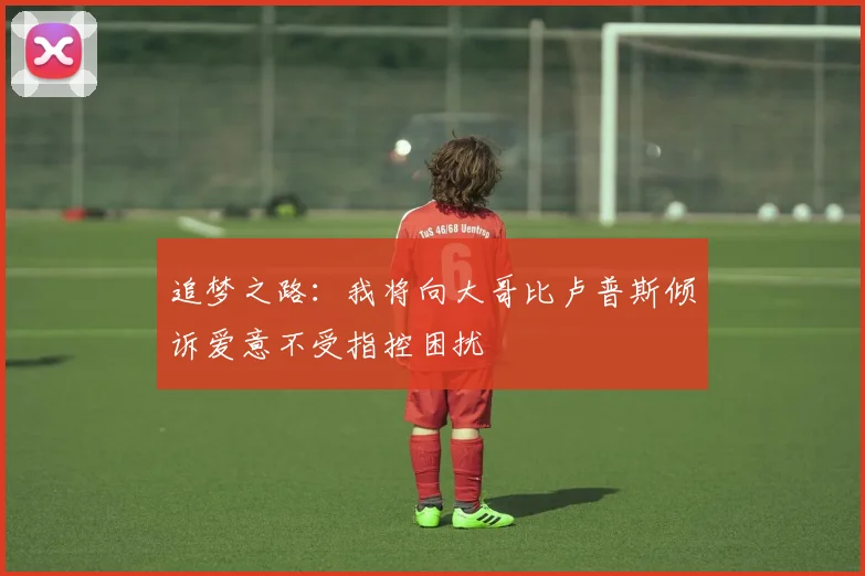 追梦之路：我将向大哥比卢普斯倾诉爱意不受指控困扰