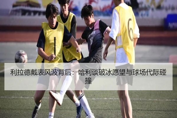 利拉德戴表风波背后：哈利谈破冰愿望与球场代际碰撞